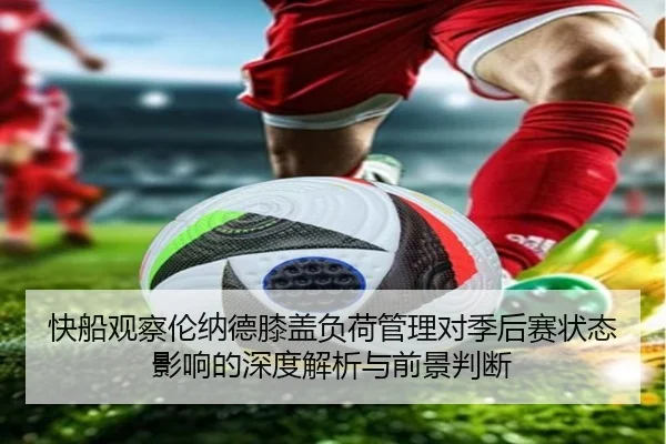 快船观察伦纳德膝盖负荷管理对季后赛状态影响的深度解析与前景判断