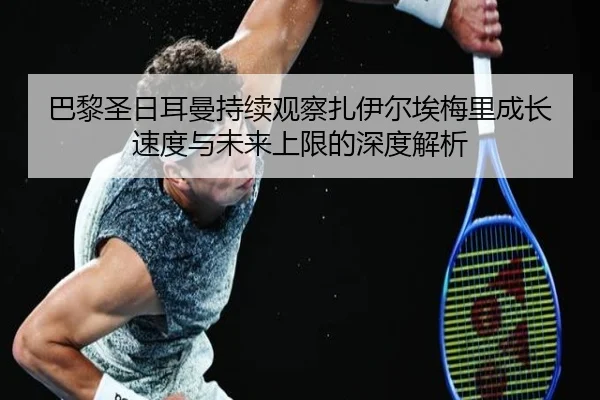 巴黎圣日耳曼持续观察扎伊尔埃梅里成长速度与未来上限的深度解析