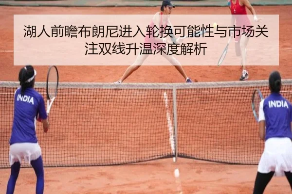 湖人前瞻布朗尼进入轮换可能性与市场关注双线升温深度解析