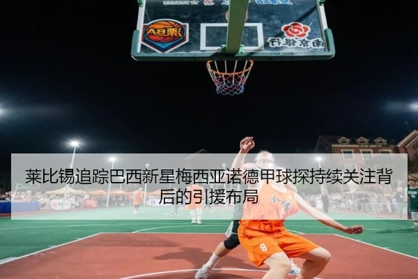莱比锡追踪巴西新星梅西亚诺德甲球探持续关注背后的引援布局